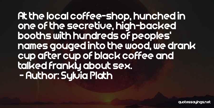 Sylvia Plath Quotes: At The Local Coffee-shop, Hunched In One Of The Secretive, High-backed Booths With Hundreds Of Peoples' Names Gouged Into The