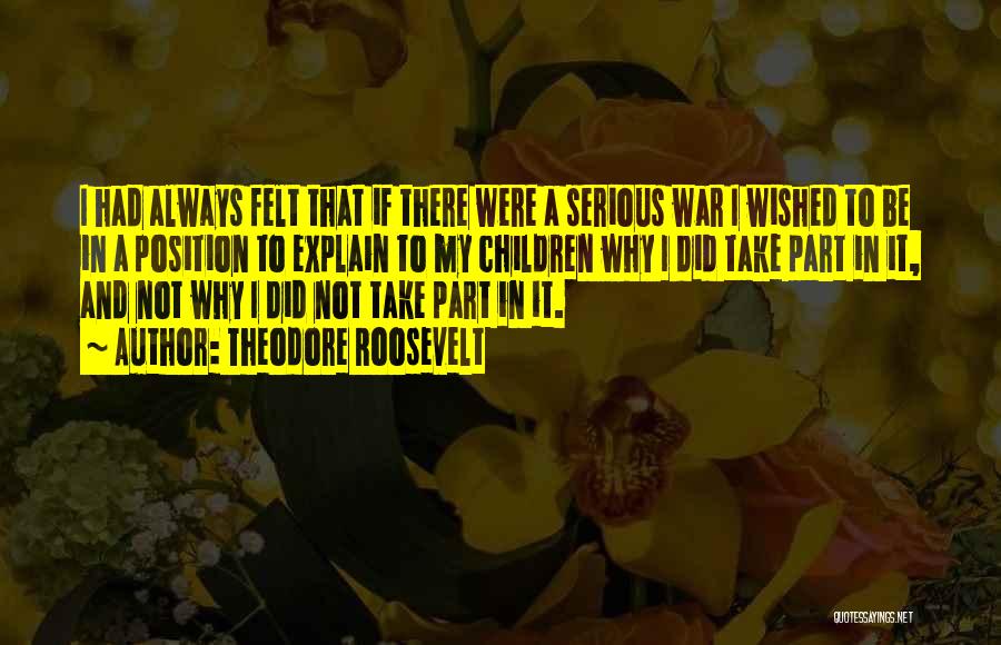 Theodore Roosevelt Quotes: I Had Always Felt That If There Were A Serious War I Wished To Be In A Position To Explain