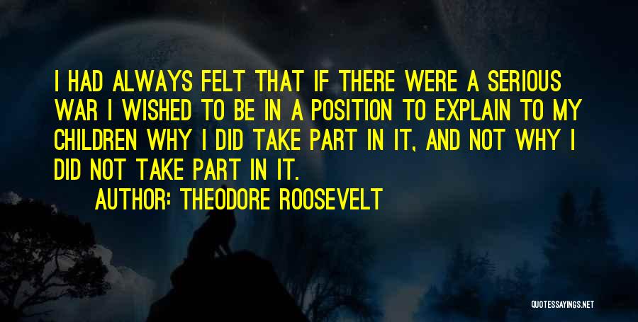 Theodore Roosevelt Quotes: I Had Always Felt That If There Were A Serious War I Wished To Be In A Position To Explain