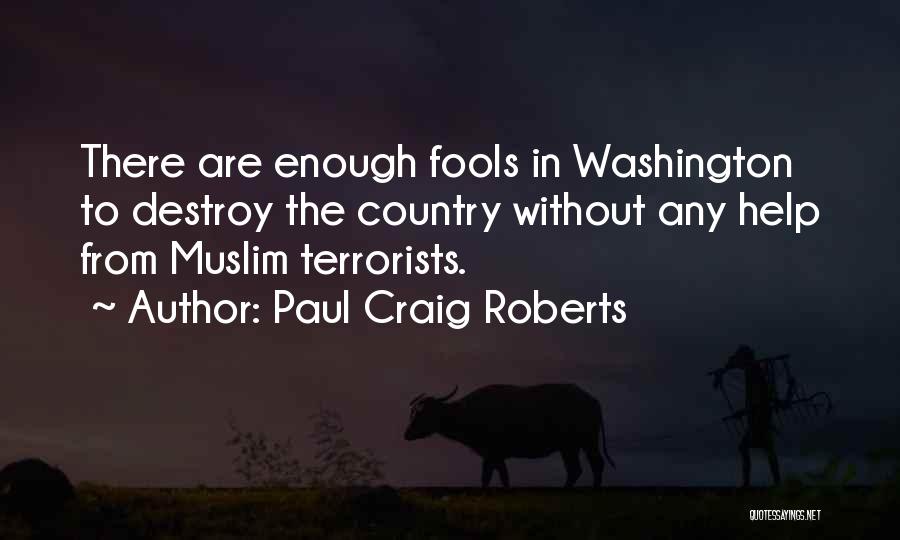 Paul Craig Roberts Quotes: There Are Enough Fools In Washington To Destroy The Country Without Any Help From Muslim Terrorists.