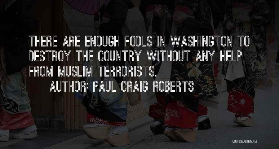 Paul Craig Roberts Quotes: There Are Enough Fools In Washington To Destroy The Country Without Any Help From Muslim Terrorists.