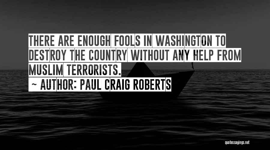Paul Craig Roberts Quotes: There Are Enough Fools In Washington To Destroy The Country Without Any Help From Muslim Terrorists.