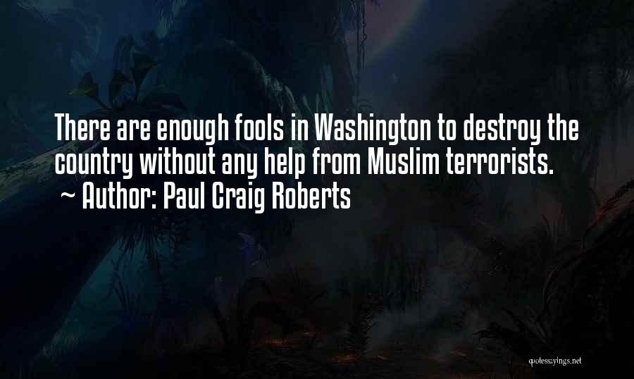 Paul Craig Roberts Quotes: There Are Enough Fools In Washington To Destroy The Country Without Any Help From Muslim Terrorists.