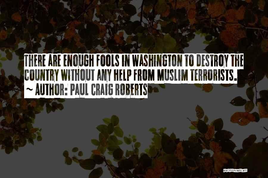 Paul Craig Roberts Quotes: There Are Enough Fools In Washington To Destroy The Country Without Any Help From Muslim Terrorists.