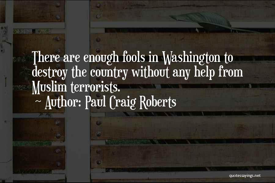Paul Craig Roberts Quotes: There Are Enough Fools In Washington To Destroy The Country Without Any Help From Muslim Terrorists.