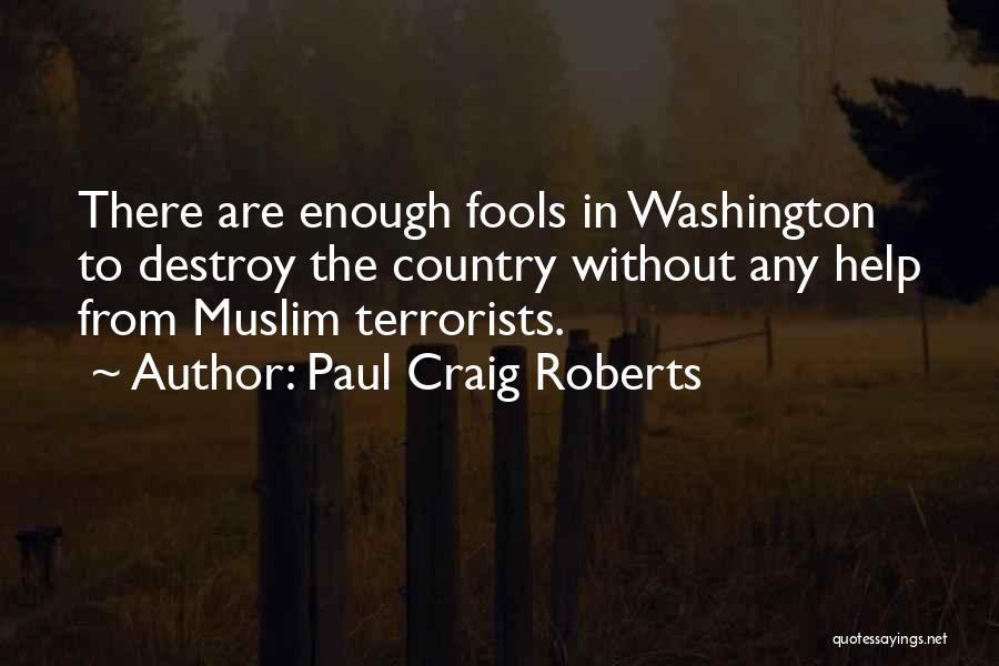Paul Craig Roberts Quotes: There Are Enough Fools In Washington To Destroy The Country Without Any Help From Muslim Terrorists.