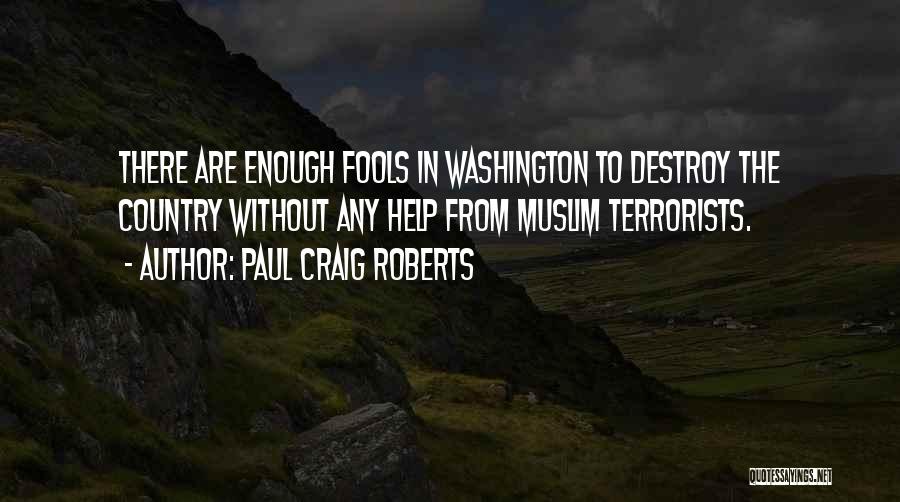 Paul Craig Roberts Quotes: There Are Enough Fools In Washington To Destroy The Country Without Any Help From Muslim Terrorists.