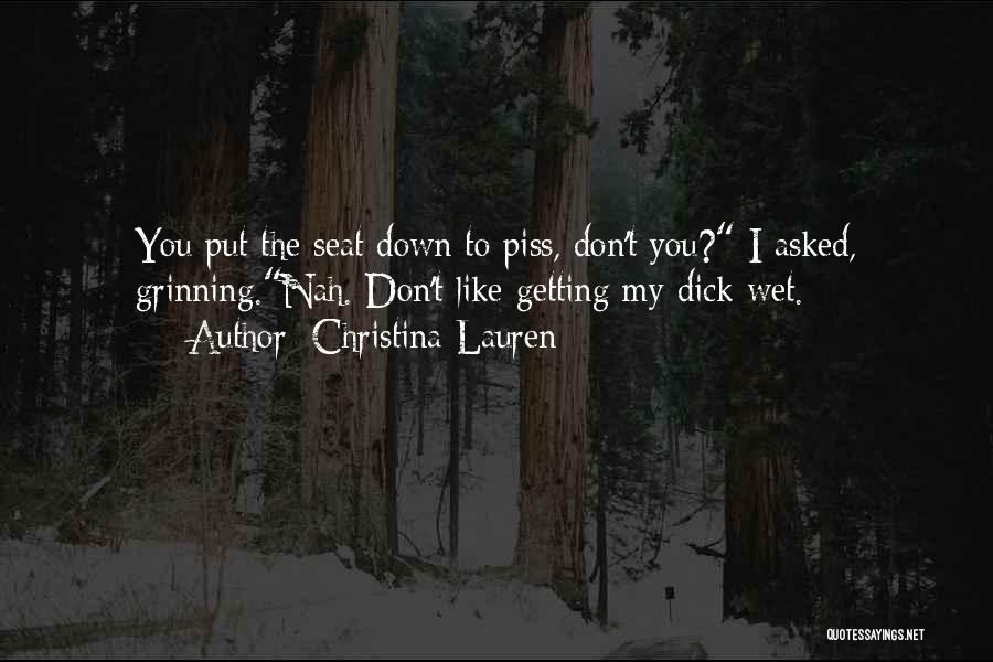 Christina Lauren Quotes: You Put The Seat Down To Piss, Don't You? I Asked, Grinning.nah. Don't Like Getting My Dick Wet.