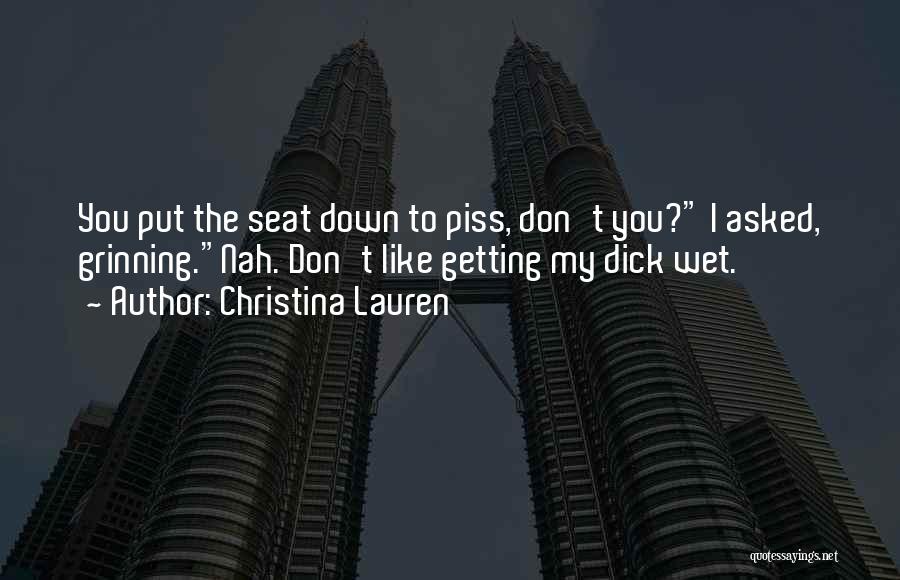 Christina Lauren Quotes: You Put The Seat Down To Piss, Don't You? I Asked, Grinning.nah. Don't Like Getting My Dick Wet.