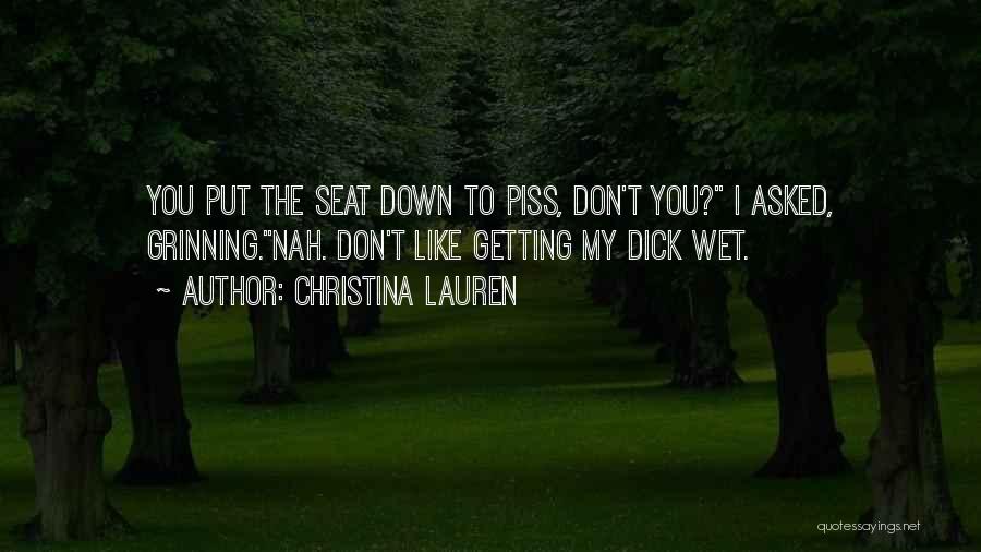 Christina Lauren Quotes: You Put The Seat Down To Piss, Don't You? I Asked, Grinning.nah. Don't Like Getting My Dick Wet.