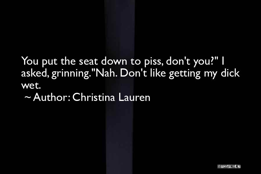 Christina Lauren Quotes: You Put The Seat Down To Piss, Don't You? I Asked, Grinning.nah. Don't Like Getting My Dick Wet.
