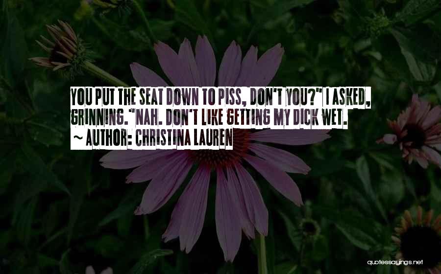 Christina Lauren Quotes: You Put The Seat Down To Piss, Don't You? I Asked, Grinning.nah. Don't Like Getting My Dick Wet.