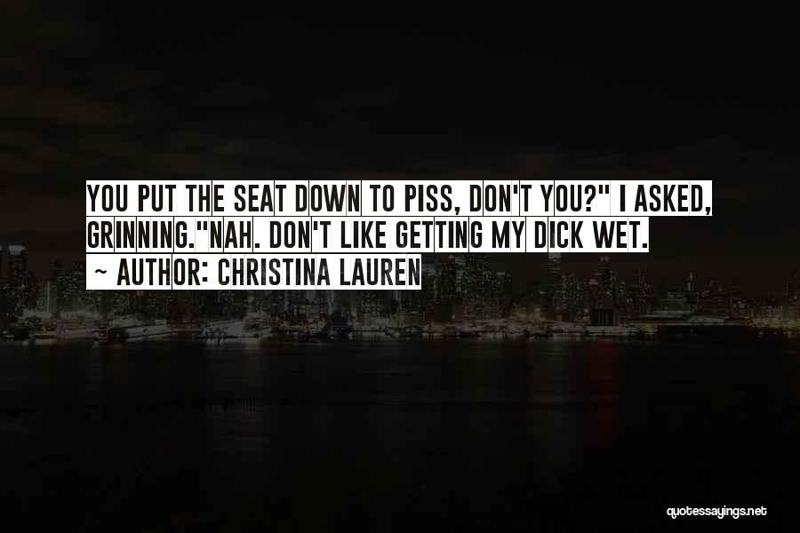 Christina Lauren Quotes: You Put The Seat Down To Piss, Don't You? I Asked, Grinning.nah. Don't Like Getting My Dick Wet.