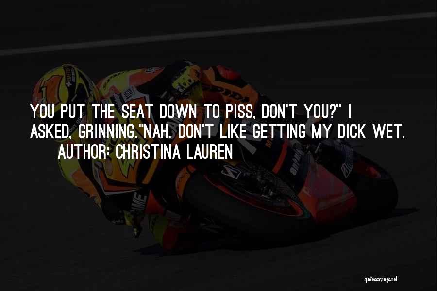 Christina Lauren Quotes: You Put The Seat Down To Piss, Don't You? I Asked, Grinning.nah. Don't Like Getting My Dick Wet.
