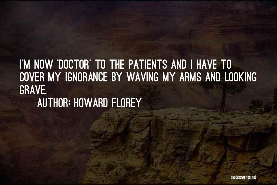 Howard Florey Quotes: I'm Now 'doctor' To The Patients And I Have To Cover My Ignorance By Waving My Arms And Looking Grave.