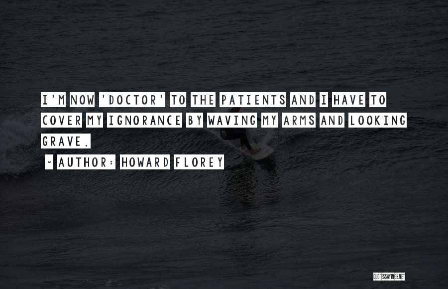 Howard Florey Quotes: I'm Now 'doctor' To The Patients And I Have To Cover My Ignorance By Waving My Arms And Looking Grave.