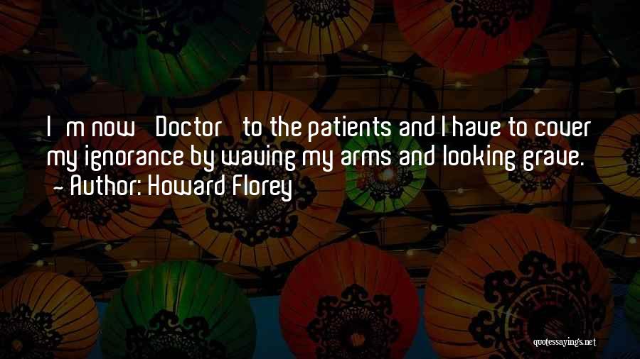 Howard Florey Quotes: I'm Now 'doctor' To The Patients And I Have To Cover My Ignorance By Waving My Arms And Looking Grave.