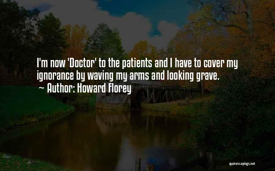 Howard Florey Quotes: I'm Now 'doctor' To The Patients And I Have To Cover My Ignorance By Waving My Arms And Looking Grave.