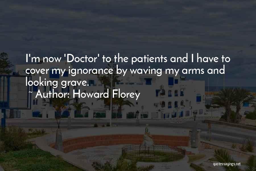 Howard Florey Quotes: I'm Now 'doctor' To The Patients And I Have To Cover My Ignorance By Waving My Arms And Looking Grave.
