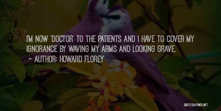 Howard Florey Quotes: I'm Now 'doctor' To The Patients And I Have To Cover My Ignorance By Waving My Arms And Looking Grave.