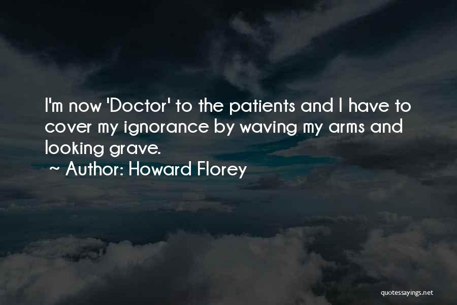 Howard Florey Quotes: I'm Now 'doctor' To The Patients And I Have To Cover My Ignorance By Waving My Arms And Looking Grave.