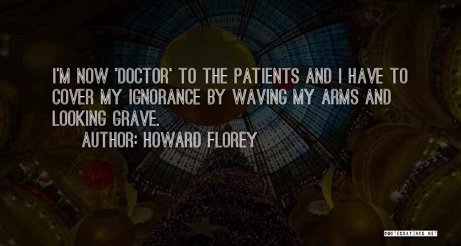 Howard Florey Quotes: I'm Now 'doctor' To The Patients And I Have To Cover My Ignorance By Waving My Arms And Looking Grave.