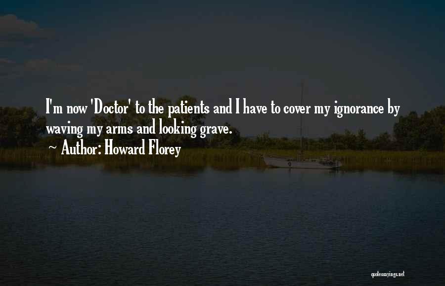 Howard Florey Quotes: I'm Now 'doctor' To The Patients And I Have To Cover My Ignorance By Waving My Arms And Looking Grave.