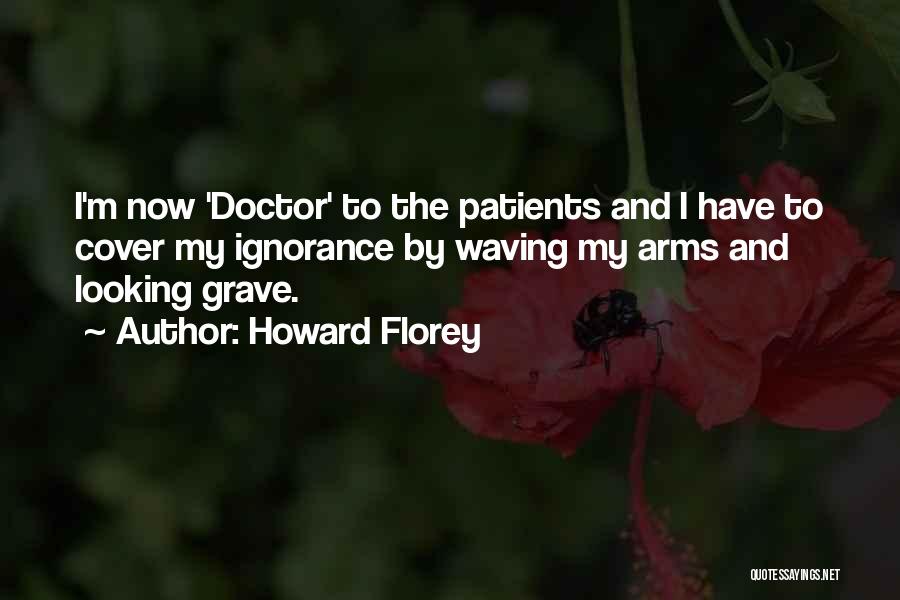 Howard Florey Quotes: I'm Now 'doctor' To The Patients And I Have To Cover My Ignorance By Waving My Arms And Looking Grave.