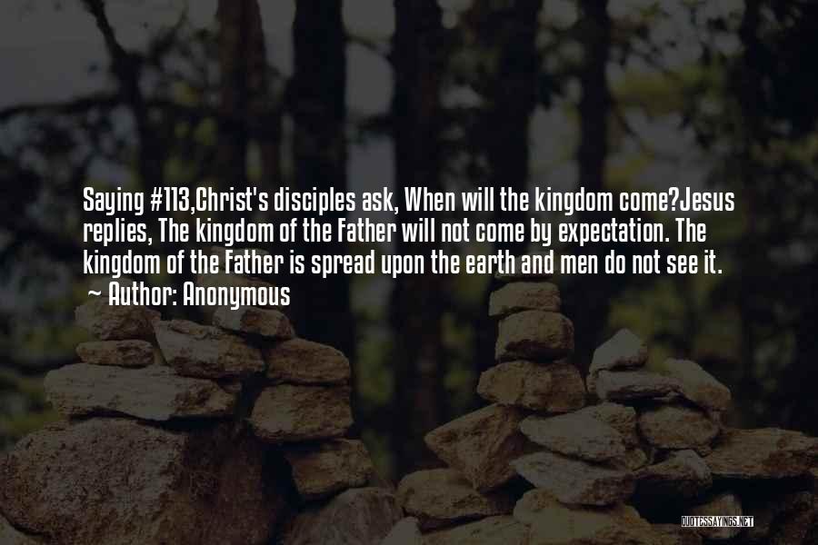 Anonymous Quotes: Saying #113,christ's Disciples Ask, When Will The Kingdom Come?jesus Replies, The Kingdom Of The Father Will Not Come By Expectation.