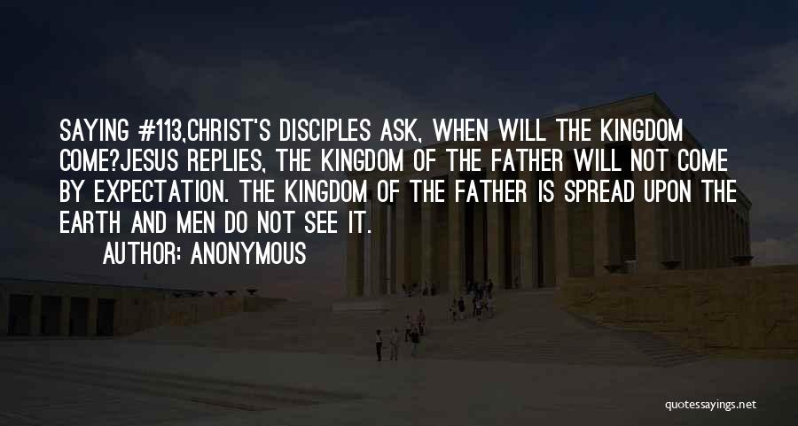 Anonymous Quotes: Saying #113,christ's Disciples Ask, When Will The Kingdom Come?jesus Replies, The Kingdom Of The Father Will Not Come By Expectation.