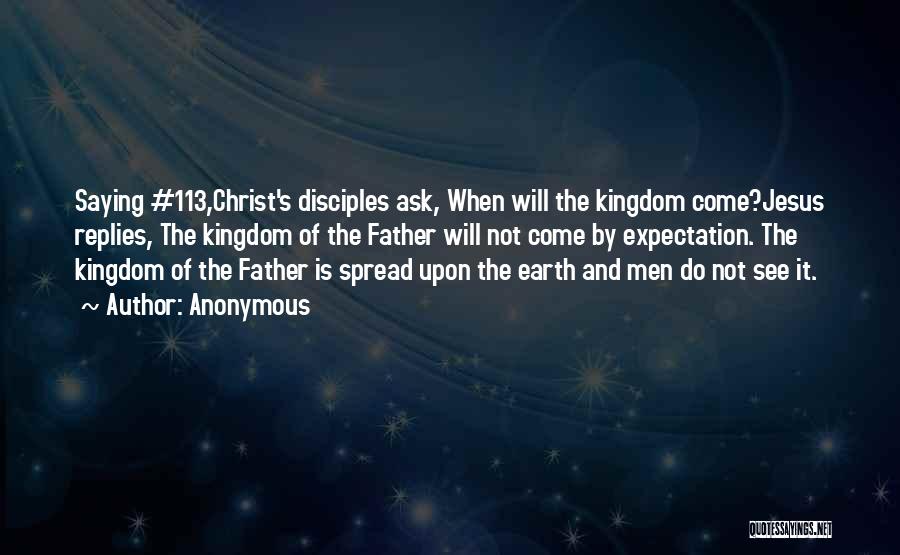 Anonymous Quotes: Saying #113,christ's Disciples Ask, When Will The Kingdom Come?jesus Replies, The Kingdom Of The Father Will Not Come By Expectation.