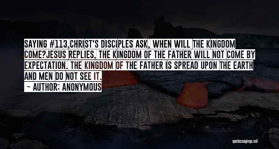 Anonymous Quotes: Saying #113,christ's Disciples Ask, When Will The Kingdom Come?jesus Replies, The Kingdom Of The Father Will Not Come By Expectation.