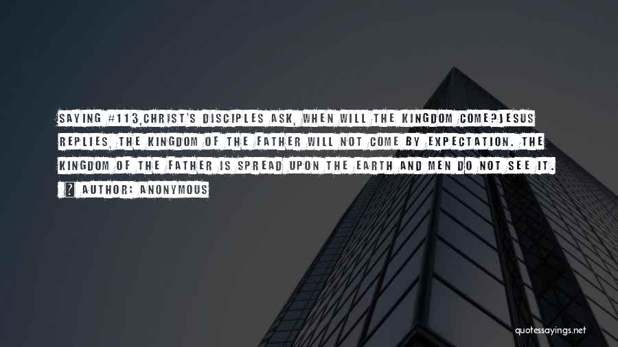 Anonymous Quotes: Saying #113,christ's Disciples Ask, When Will The Kingdom Come?jesus Replies, The Kingdom Of The Father Will Not Come By Expectation.