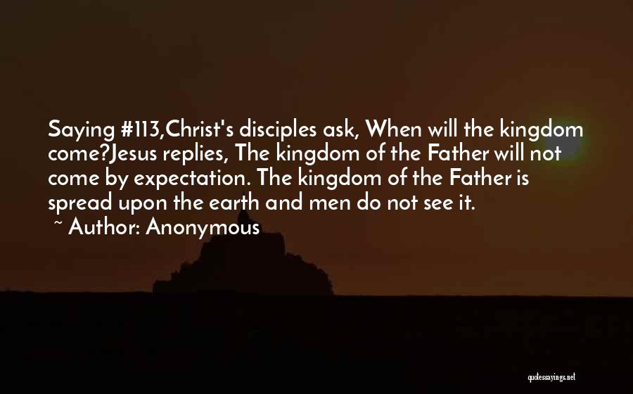 Anonymous Quotes: Saying #113,christ's Disciples Ask, When Will The Kingdom Come?jesus Replies, The Kingdom Of The Father Will Not Come By Expectation.