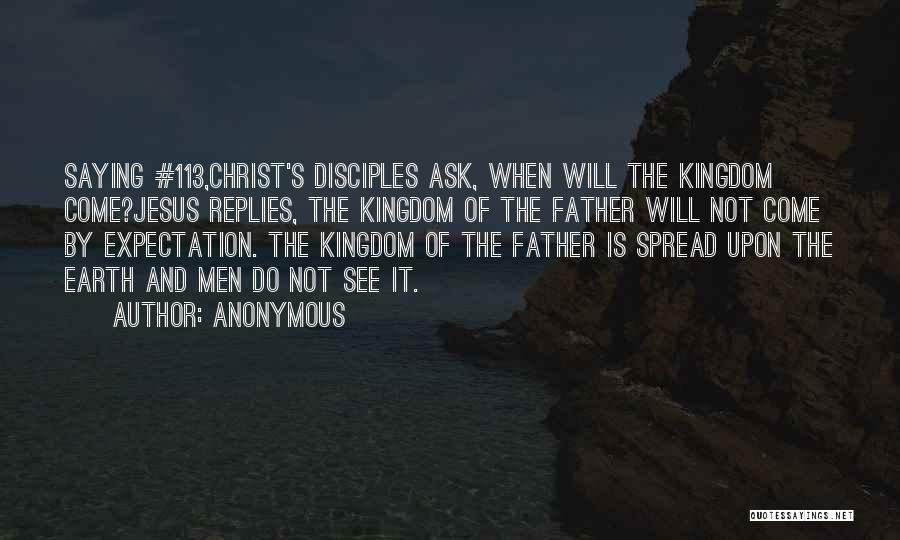 Anonymous Quotes: Saying #113,christ's Disciples Ask, When Will The Kingdom Come?jesus Replies, The Kingdom Of The Father Will Not Come By Expectation.