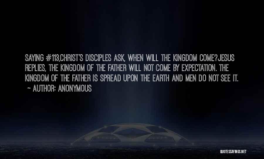 Anonymous Quotes: Saying #113,christ's Disciples Ask, When Will The Kingdom Come?jesus Replies, The Kingdom Of The Father Will Not Come By Expectation.