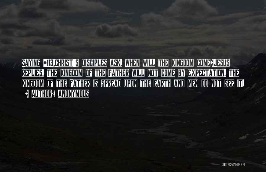 Anonymous Quotes: Saying #113,christ's Disciples Ask, When Will The Kingdom Come?jesus Replies, The Kingdom Of The Father Will Not Come By Expectation.