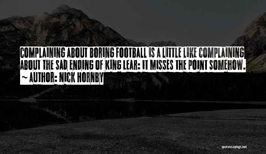 Nick Hornby Quotes: Complaining About Boring Football Is A Little Like Complaining About The Sad Ending Of King Lear: It Misses The Point