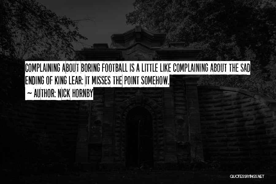 Nick Hornby Quotes: Complaining About Boring Football Is A Little Like Complaining About The Sad Ending Of King Lear: It Misses The Point