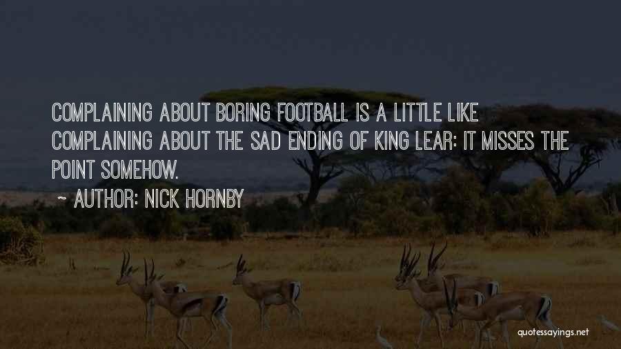 Nick Hornby Quotes: Complaining About Boring Football Is A Little Like Complaining About The Sad Ending Of King Lear: It Misses The Point