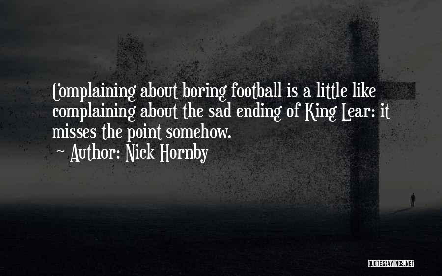 Nick Hornby Quotes: Complaining About Boring Football Is A Little Like Complaining About The Sad Ending Of King Lear: It Misses The Point