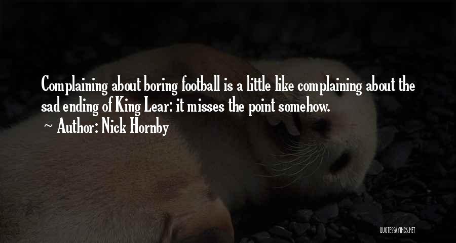 Nick Hornby Quotes: Complaining About Boring Football Is A Little Like Complaining About The Sad Ending Of King Lear: It Misses The Point