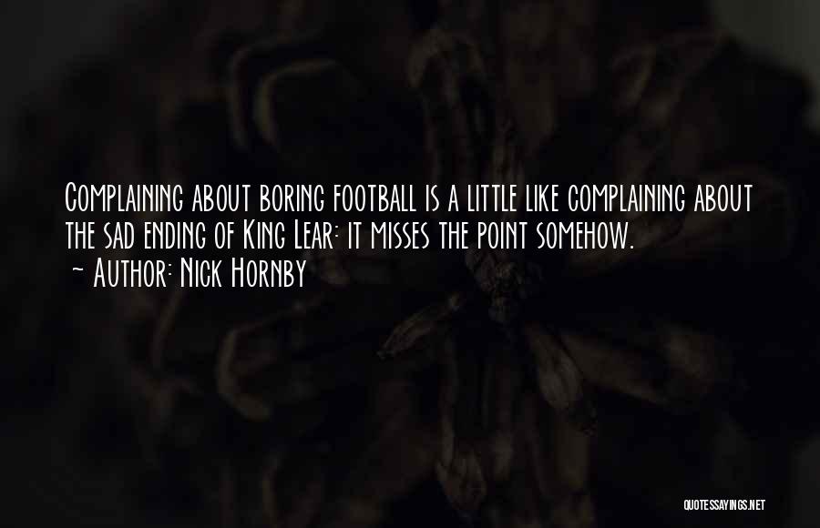 Nick Hornby Quotes: Complaining About Boring Football Is A Little Like Complaining About The Sad Ending Of King Lear: It Misses The Point