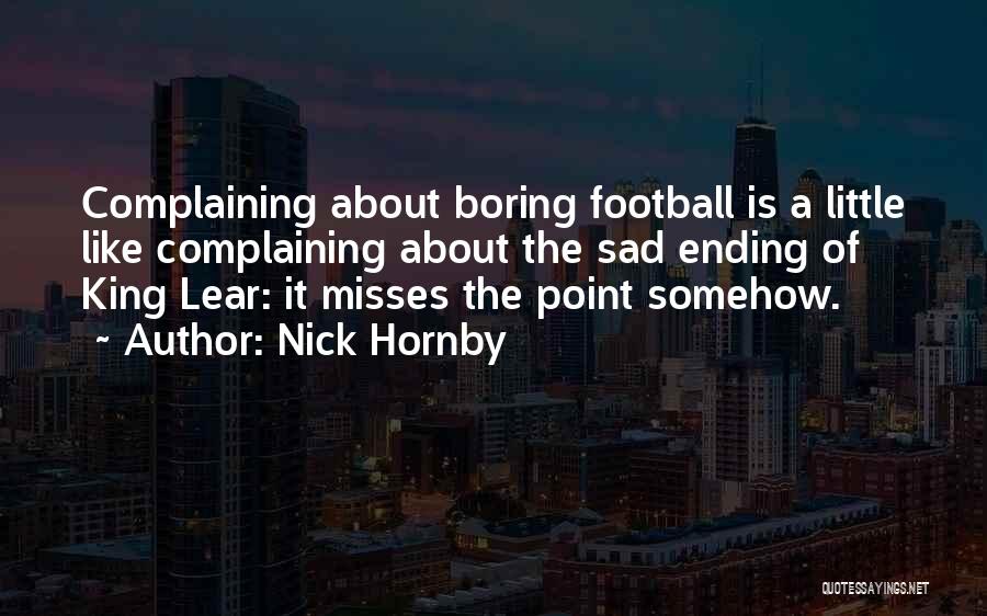 Nick Hornby Quotes: Complaining About Boring Football Is A Little Like Complaining About The Sad Ending Of King Lear: It Misses The Point