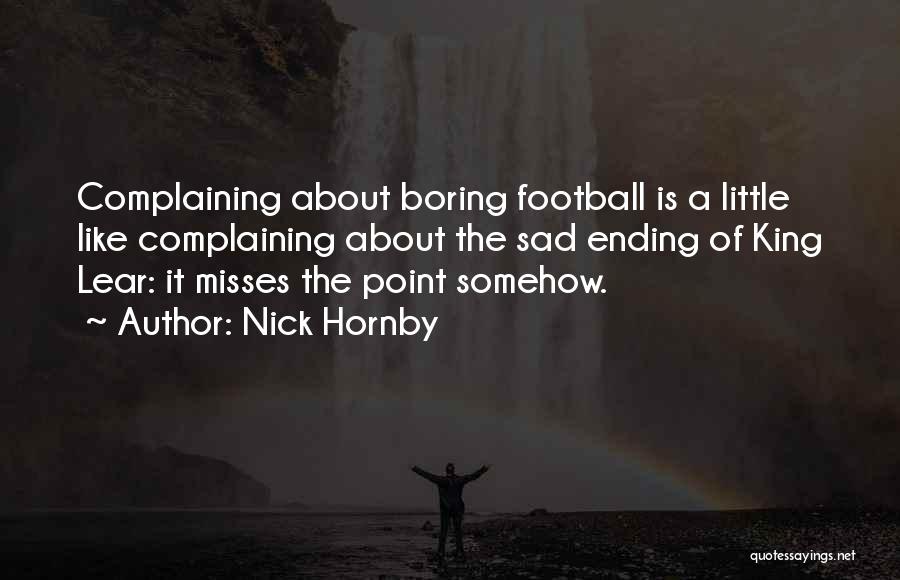 Nick Hornby Quotes: Complaining About Boring Football Is A Little Like Complaining About The Sad Ending Of King Lear: It Misses The Point