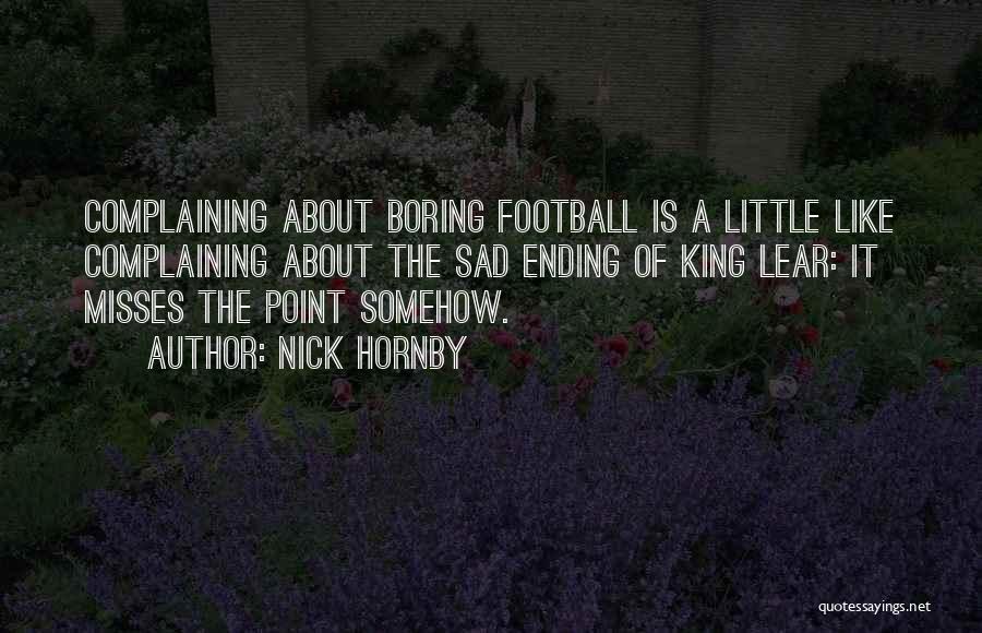 Nick Hornby Quotes: Complaining About Boring Football Is A Little Like Complaining About The Sad Ending Of King Lear: It Misses The Point