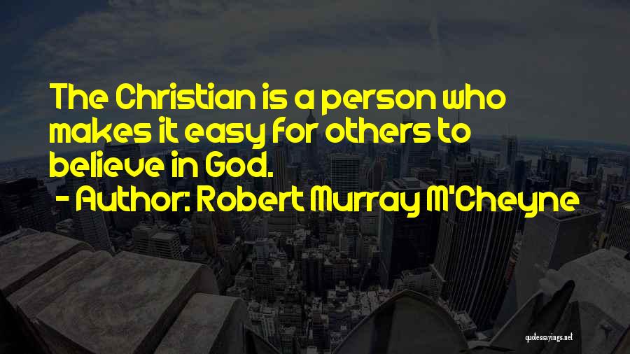 Robert Murray M'Cheyne Quotes: The Christian Is A Person Who Makes It Easy For Others To Believe In God.