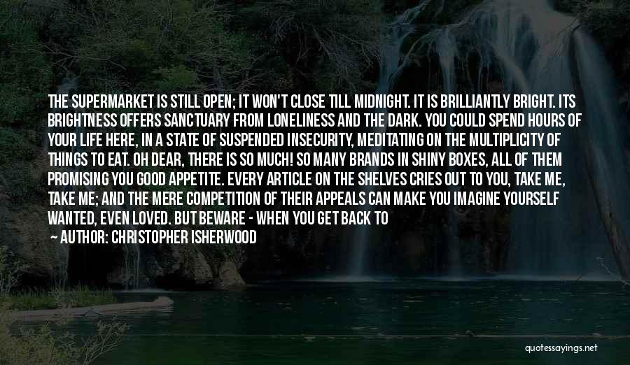 Christopher Isherwood Quotes: The Supermarket Is Still Open; It Won't Close Till Midnight. It Is Brilliantly Bright. Its Brightness Offers Sanctuary From Loneliness