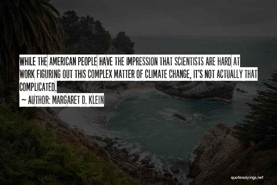 Margaret D. Klein Quotes: While The American People Have The Impression That Scientists Are Hard At Work Figuring Out This Complex Matter Of Climate