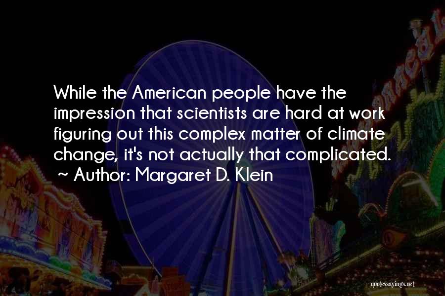 Margaret D. Klein Quotes: While The American People Have The Impression That Scientists Are Hard At Work Figuring Out This Complex Matter Of Climate